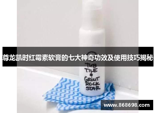 尊龙凯时红霉素软膏的七大神奇功效及使用技巧揭秘