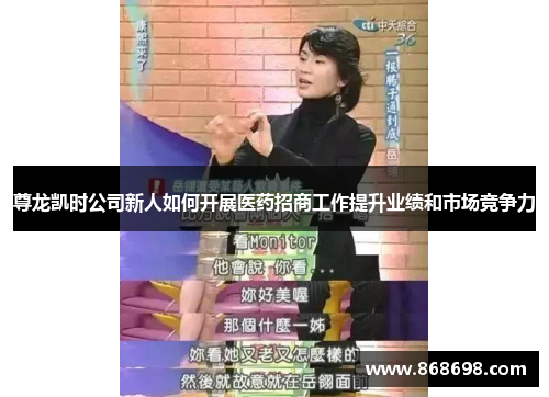 尊龙凯时公司新人如何开展医药招商工作提升业绩和市场竞争力