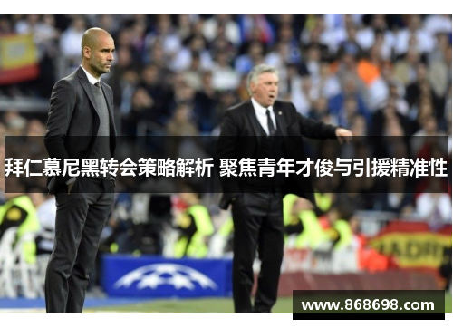 拜仁慕尼黑转会策略解析 聚焦青年才俊与引援精准性